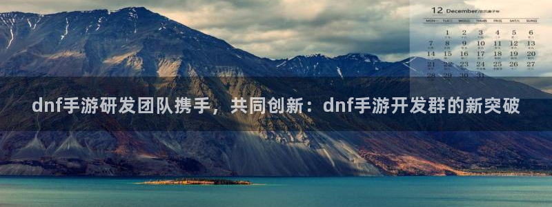恩佐娱乐1：dnf手游研发团队携手，共同创新：dnf手游开发