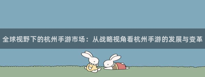 恩佐娱乐平台正规吗可靠吗：全球视野下的杭州手游市场：从战略视