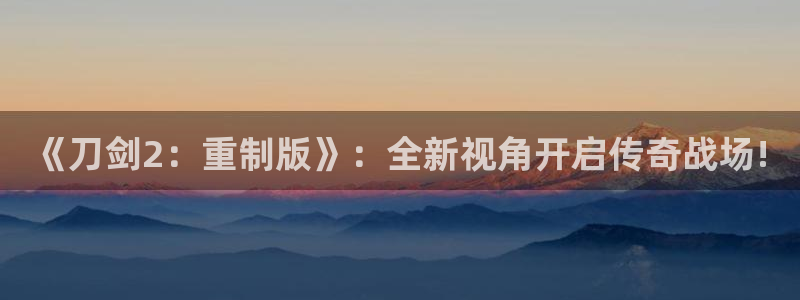 恩佐娱乐官方注册：《刀剑2：重制版》：全新视角开启传奇战场!