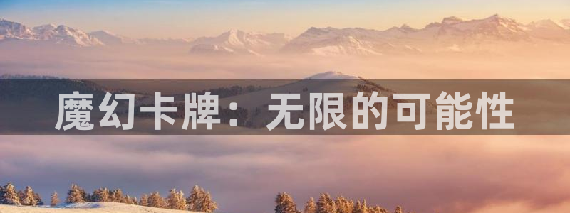 恩佐娱乐官方注册：魔幻卡牌：无限的可能性
